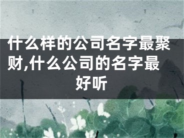 什么样的公司名字最聚财,什么公司的名字最好听