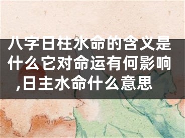 八字日柱水命的含义是什么它对命运有何影响,日主水命什么意思