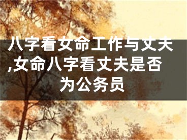 八字看女命工作与丈夫,女命八字看丈夫是否为公务员