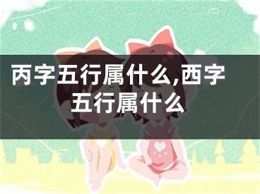 丙字五行属什么,西字五行属什么