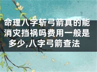 命理八字斩弓箭真的能消灾挡祸吗费用一般是多少,八字弓箭查法