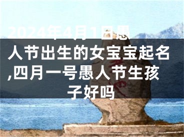 2024年4月1日愚人节出生的女宝宝起名,四月一号愚人节生孩子好吗