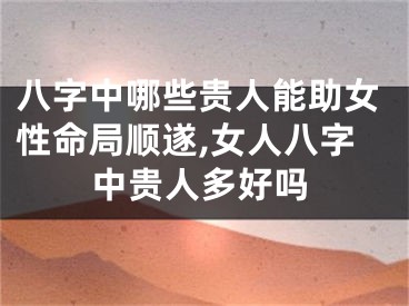 八字中哪些贵人能助女性命局顺遂,女人八字中贵人多好吗