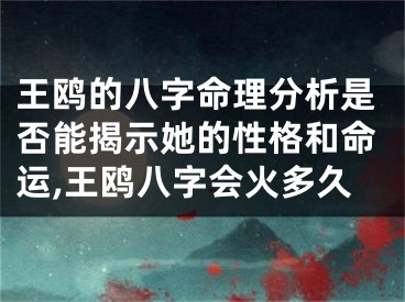 王鸥的八字命理分析是否能揭示她的性格和命运,王鸥八字会火多久