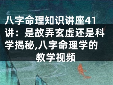 八字命理知识讲座41讲：是故弄玄虚还是科学揭秘,八字命理学的教学视频