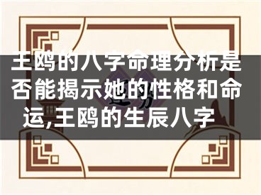 王鸥的八字命理分析是否能揭示她的性格和命运,王鸥的生辰八字