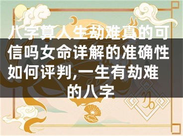 八字算人生劫难真的可信吗女命详解的准确性如何评判,一生有劫难的八字