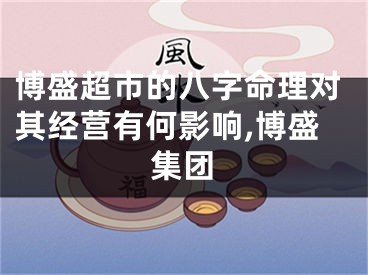博盛超市的八字命理对其经营有何影响,博盛集团