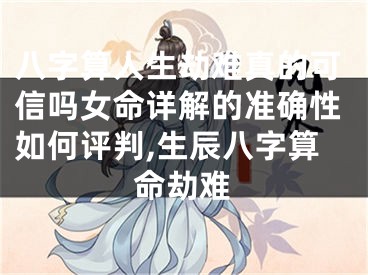八字算人生劫难真的可信吗女命详解的准确性如何评判,生辰八字算命劫难