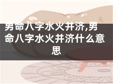男命八字水火并济,男命八字水火并济什么意思