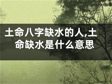 土命八字缺水的人,土命缺水是什么意思