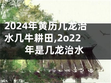 2024年黄历几龙治水几牛耕田,2o22年是几龙治水