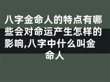 八字金命人的特点有哪些会对命运产生怎样的影响,八字中什么叫金命人