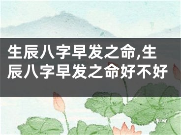 生辰八字早发之命,生辰八字早发之命好不好