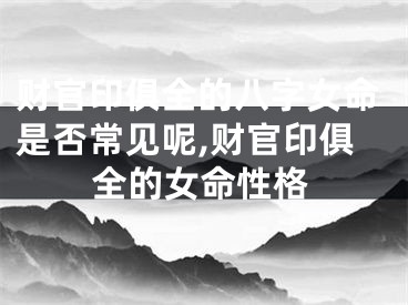 财官印俱全的八字女命是否常见呢,财官印俱全的女命性格