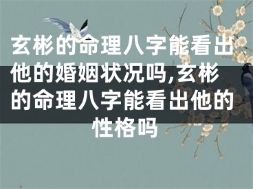玄彬的命理八字能看出他的婚姻状况吗,玄彬的命理八字能看出他的性格吗
