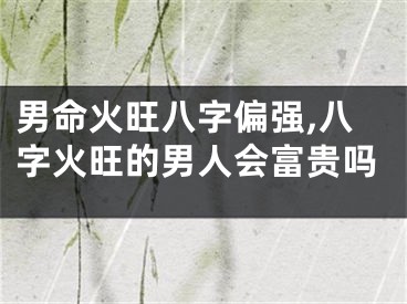 男命火旺八字偏强,八字火旺的男人会富贵吗