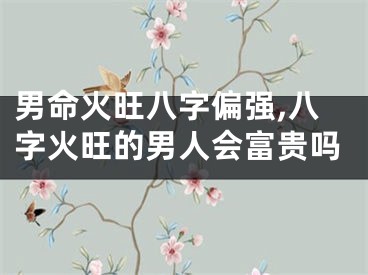 男命火旺八字偏强,八字火旺的男人会富贵吗