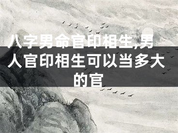 八字男命官印相生,男人官印相生可以当多大的官