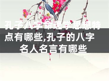 孔子八字命理学思想特点有哪些,孔子的八字名人名言有哪些