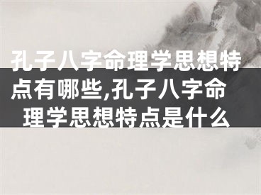 孔子八字命理学思想特点有哪些,孔子八字命理学思想特点是什么