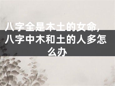 八字全是木土的女命,八字中木和土的人多怎么办