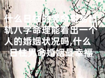 什么日柱的男命容易出轨八字命理能看出一个人的婚姻状况吗,什么日柱男命婚姻最幸福