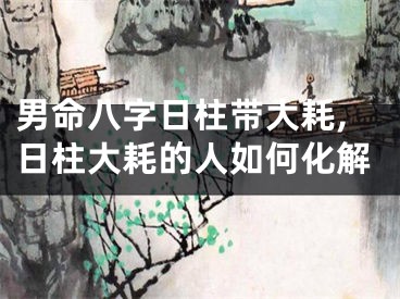 男命八字日柱带大耗,日柱大耗的人如何化解