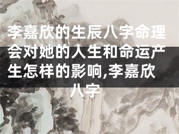 李嘉欣的生辰八字命理会对她的人生和命运产生怎样的影响,李嘉欣 八字