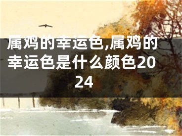 属鸡的幸运色,属鸡的幸运色是什么颜色2024