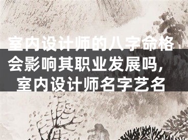 室内设计师的八字命格会影响其职业发展吗,室内设计师名字艺名