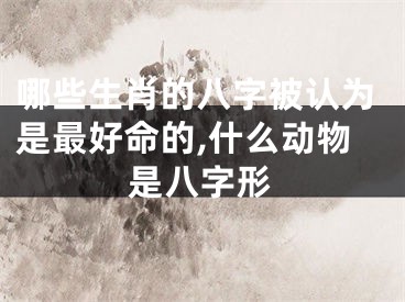 哪些生肖的八字被认为是最好命的,什么动物是八字形