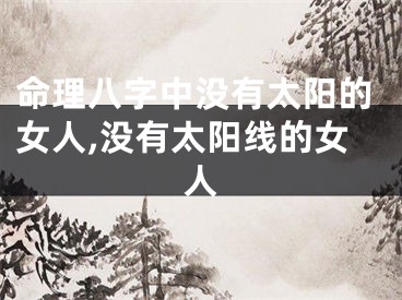 命理八字中没有太阳的女人,没有太阳线的女人