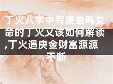 丁火八字中有庚金吗女命的丁火又该如何解读,丁火遇庚金财富源源不断