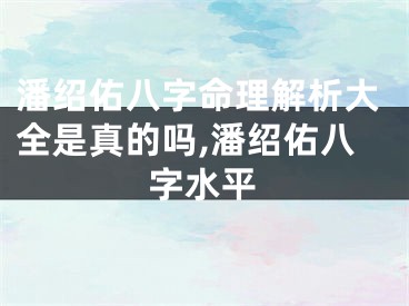 潘绍佑八字命理解析大全是真的吗,潘绍佑八字水平