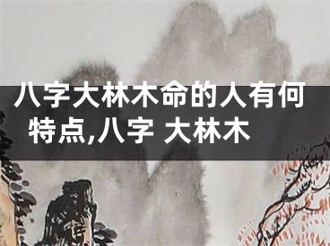 八字大林木命的人有何特点,八字 大林木