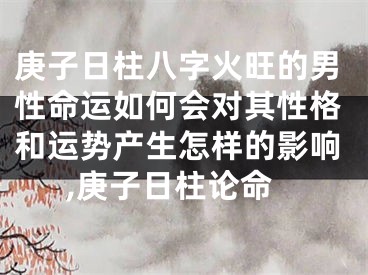 庚子日柱八字火旺的男性命运如何会对其性格和运势产生怎样的影响,庚子日柱论命