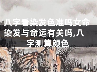 八字看染发色准吗女命染发与命运有关吗,八字测算颜色