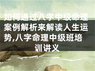 如何通过八字中级命理案例解析来解读人生运势,八字命理中级班培训讲义