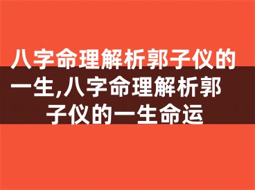 八字命理解析郭子仪的一生,八字命理解析郭子仪的一生命运