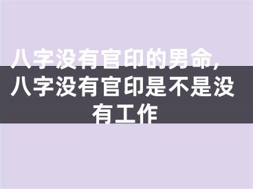 八字没有官印的男命,八字没有官印是不是没有工作