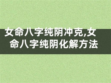 女命八字纯阴冲克,女命八字纯阴化解方法