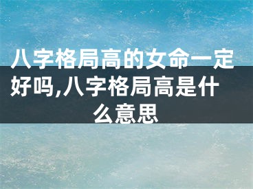 八字格局高的女命一定好吗,八字格局高是什么意思