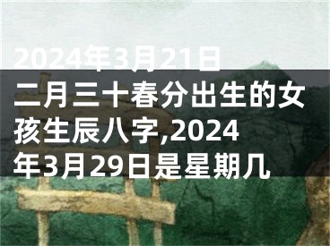 2024年3月21日二月三十春分出生的女孩生辰八字,2024年3月29日是星期几