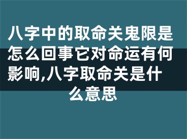 八字中的取命关鬼限是怎么回事它对命运有何影响,八字取命关是什么意思