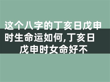 这个八字的丁亥日戊申时生命运如何,丁亥日戊申时女命好不