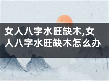 女人八字水旺缺木,女人八字水旺缺木怎么办