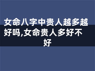 女命八字中贵人越多越好吗,女命贵人多好不好