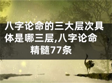 八字论命的三大层次具体是哪三层,八字论命精髓77条