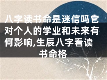 八字读书命是迷信吗它对个人的学业和未来有何影响,生辰八字看读书命格